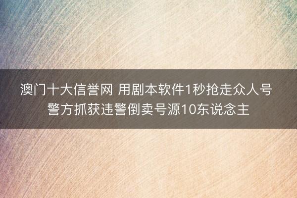 澳门十大信誉网 用剧本软件1秒抢走众人号 警方抓获违警倒卖号源10东说念主