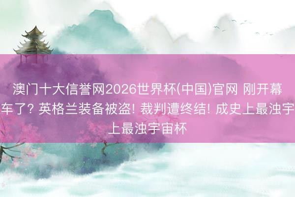 澳门十大信誉网2026世界杯(中国)官网 刚开幕就翻车了? 英格兰装备被盗! 裁判遭终结! 成史上最浊宇宙杯