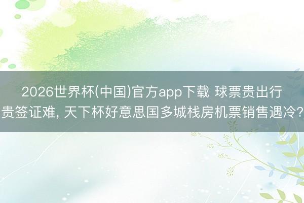 2026世界杯(中国)官方app下载 球票贵出行贵签证难, 天下杯好意思国多城栈房机票销售遇冷?
