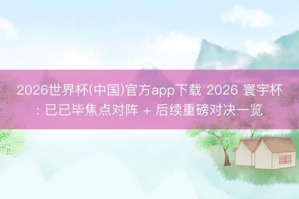 2026世界杯(中国)官方app下载 2026 寰宇杯: 已已毕焦点对阵 + 后续重磅对决一览