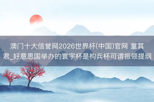 澳门十大信誉网2026世界杯(中国)官网 童其君_好意思国举办的寰宇杯是构兵杯可谓振领提纲
