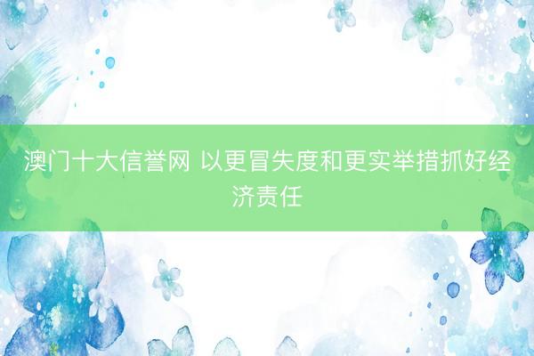 澳门十大信誉网 以更冒失度和更实举措抓好经济责任