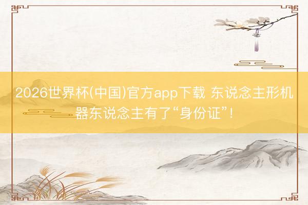 2026世界杯(中国)官方app下载 东说念主形机器东说念主有了“身份证”！