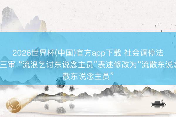 2026世界杯(中国)官方app下载 社会调停法草案将三审 “流浪乞讨东说念主员”表述修改为“流散东说念主员”