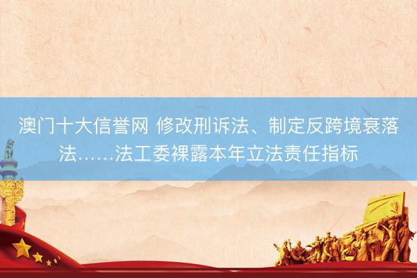 澳门十大信誉网 修改刑诉法、制定反跨境衰落法……法工委裸露本年立法责任指标