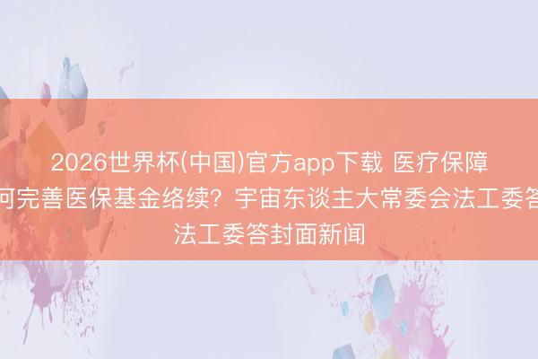 2026世界杯(中国)官方app下载 医疗保障法立法如何完善医保基金络续?宇宙东谈主大常委会法工委答封面新闻