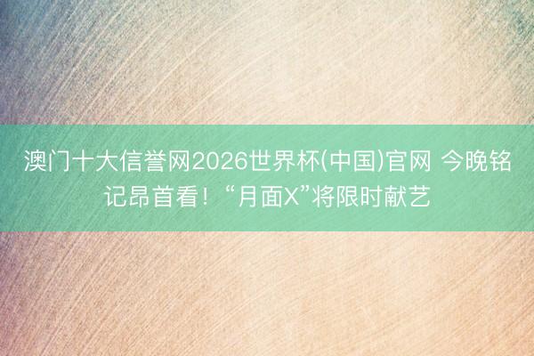 澳门十大信誉网2026世界杯(中国)官网 今晚铭记昂首看!“月面X”将限时献艺