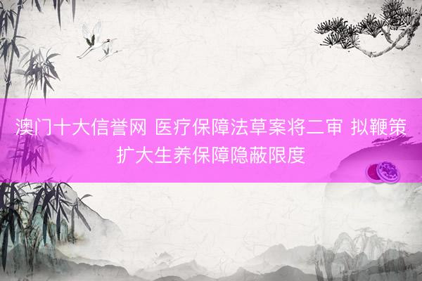 澳门十大信誉网 医疗保障法草案将二审 拟鞭策扩大生养保障隐蔽限度