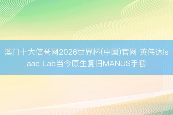 澳门十大信誉网2026世界杯(中国)官网 英伟达Isaac Lab当今原生复旧MANUS手套