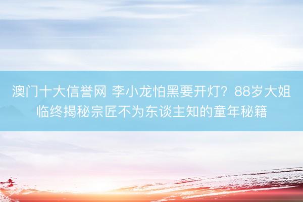澳门十大信誉网 李小龙怕黑要开灯?88岁大姐临终揭秘宗匠不为东谈主知的童年秘籍