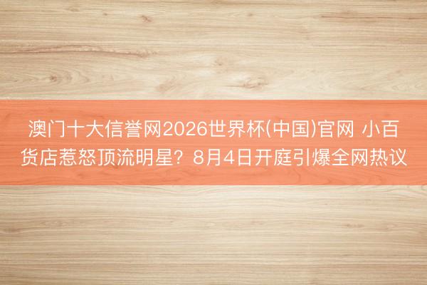 澳门十大信誉网2026世界杯(中国)官网 小百货店惹怒顶流明星?8月4日开庭引爆全网热议