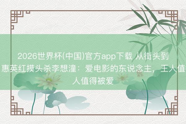 2026世界杯(中国)官方app下载 从街头到影后!惠英红摸头杀李想潼:爱电影的东说念主,王人值得被爱