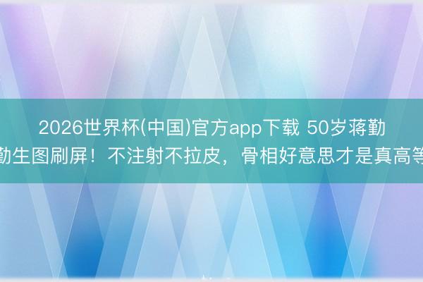 2026世界杯(中国)官方app下载 50岁蒋勤勤生图刷屏!不注射不拉皮,骨相好意思才是真高等
