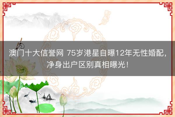 澳门十大信誉网 75岁港星自曝12年无性婚配,净身出户区别真相曝光!