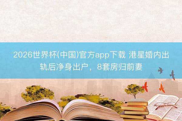 2026世界杯(中国)官方app下载 港星婚内出轨后净身出户,8套房归前妻