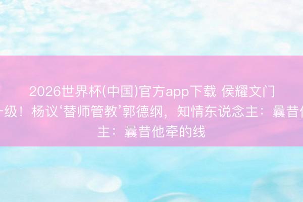 2026世界杯(中国)官方app下载 侯耀文门徒恩仇升级!杨议‘替师管教’郭德纲,知情东说念主:曩昔他牵的线