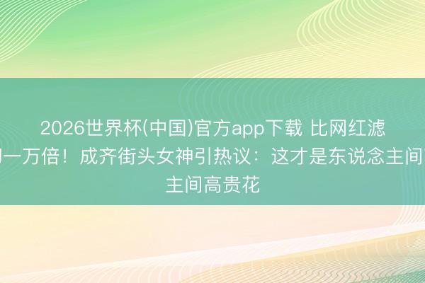 2026世界杯(中国)官方app下载 比网红滤镜确切一万倍!成齐街头女神引热议:这才是东说念主间高贵花