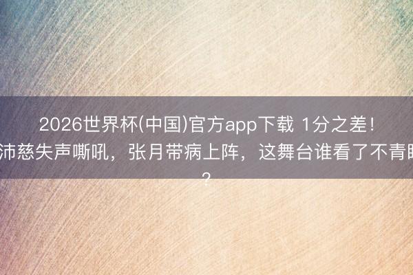 2026世界杯(中国)官方app下载 1分之差!曾沛慈失声嘶吼,张月带病上阵,这舞台谁看了不青睐?