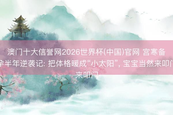 澳门十大信誉网2026世界杯(中国)官网 宫寒备孕半年逆袭记: 把体格暖成“小太阳”, 宝宝当然来叩门