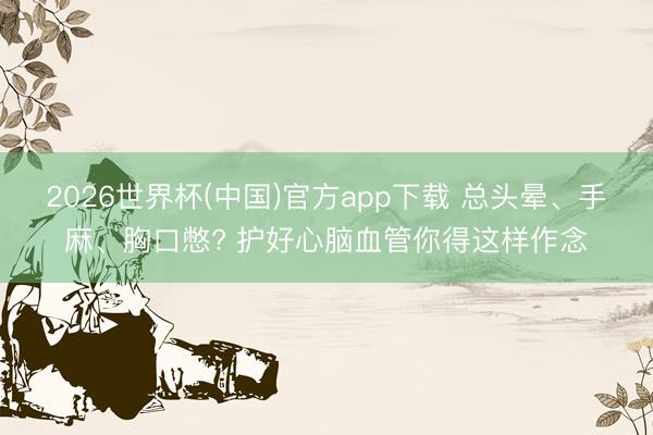 2026世界杯(中国)官方app下载 总头晕、手麻、胸口憋? 护好心脑血管你得这样作念