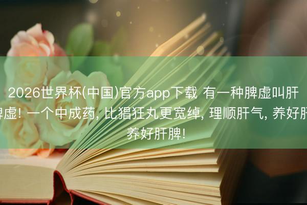 2026世界杯(中国)官方app下载 有一种脾虚叫肝郁脾虚! 一个中成药, 比猖狂丸更宽绰, 理顺肝气, 养好肝脾!