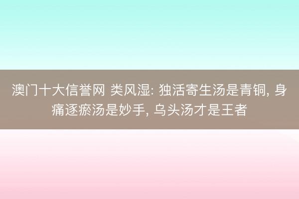 澳门十大信誉网 类风湿: 独活寄生汤是青铜, 身痛逐瘀汤是妙手, 乌头汤才是王者