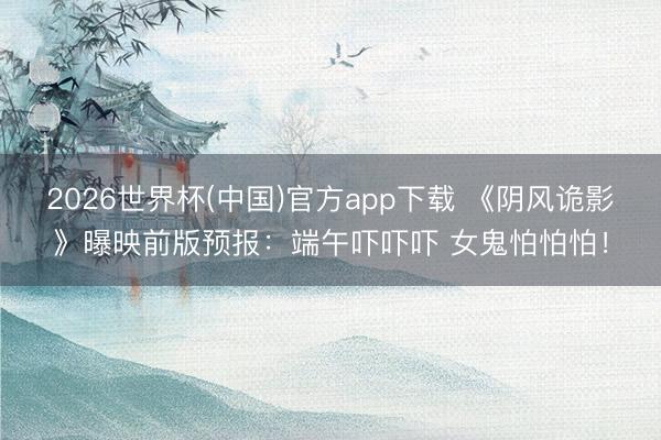 2026世界杯(中国)官方app下载 《阴风诡影》曝映前版预报：端午吓吓吓 女鬼怕怕怕！