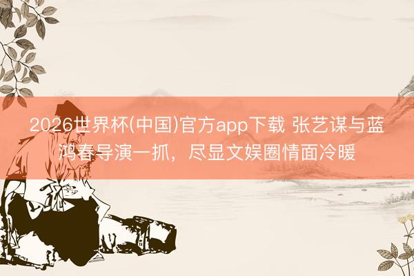 2026世界杯(中国)官方app下载 张艺谋与蓝鸿春导演一抓，尽显文娱圈情面冷暖