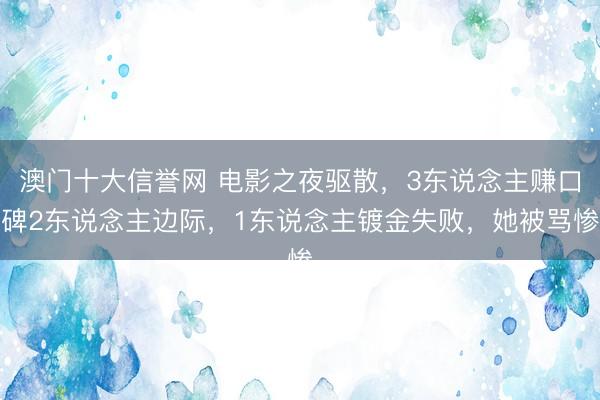 澳门十大信誉网 电影之夜驱散，3东说念主赚口碑2东说念主边际，1东说念主镀金失败，她被骂惨