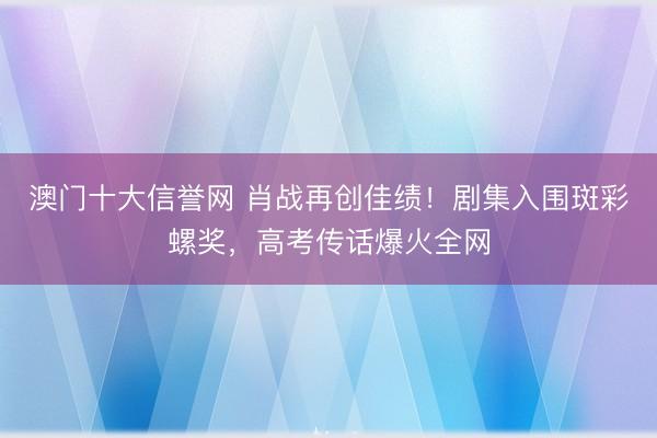 澳门十大信誉网 肖战再创佳绩!剧集入围斑彩螺奖,高考传话爆火全网
