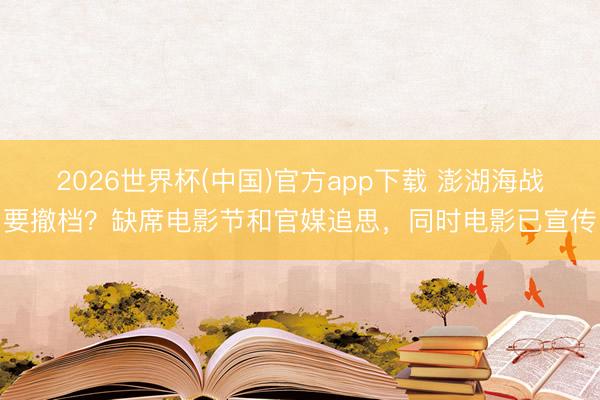 2026世界杯(中国)官方app下载 澎湖海战要撤档?缺席电影节和官媒追思,同时电影已宣传