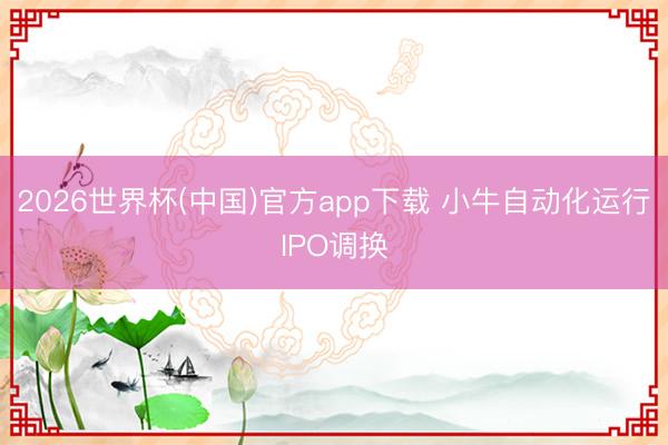 2026世界杯(中国)官方app下载 小牛自动化运行IPO调换