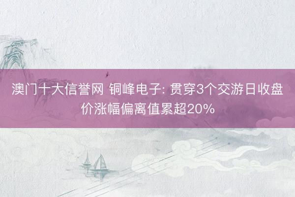 澳门十大信誉网 铜峰电子: 贯穿3个交游日收盘价涨幅偏离值累超20%