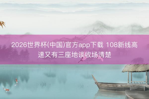 2026世界杯(中国)官方app下载 108新线高速又有三座地谈收场清楚