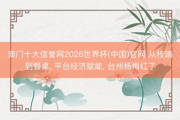 澳门十大信誉网2026世界杯(中国)官网 从枝端到餐桌, 平台经济赋能, 台州杨梅红了