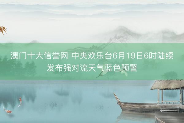 澳门十大信誉网 中央欢乐台6月19日6时陆续发布强对流天气蓝色预警