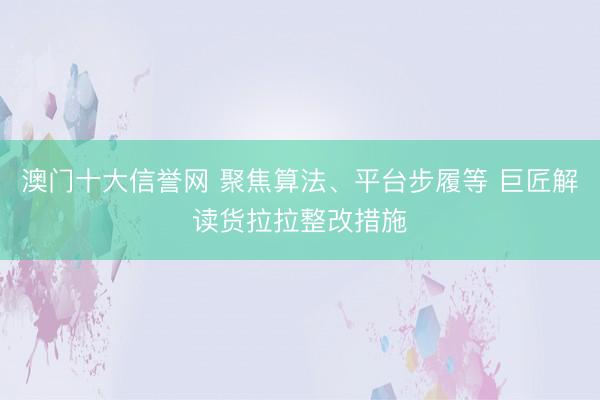 澳门十大信誉网 聚焦算法、平台步履等 巨匠解读货拉拉整改措施