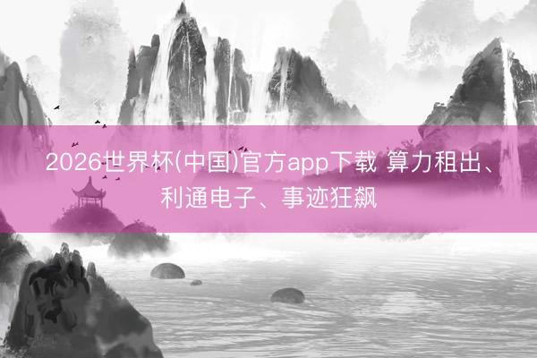 2026世界杯(中国)官方app下载 算力租出、利通电子、事迹狂飙