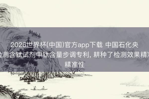 2026世界杯(中国)官方app下载 中国石化央求检测含钛试剂中钛含量步调专利, 耕种了检测效果精准性