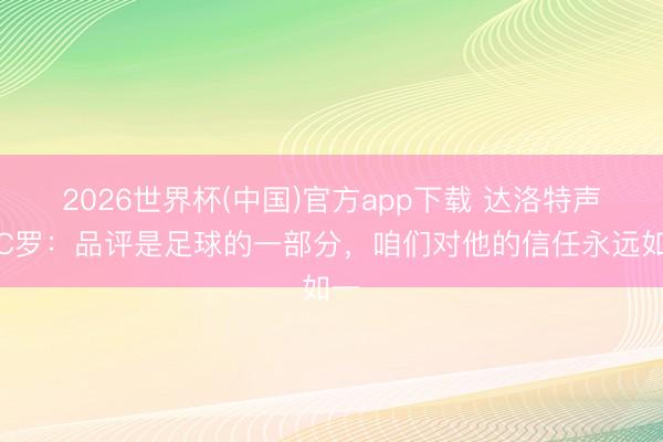2026世界杯(中国)官方app下载 达洛特声援C罗:品评是足球的一部分,咱们对他的信任永远如一