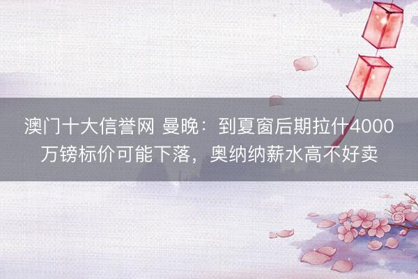 澳门十大信誉网 曼晚：到夏窗后期拉什4000万镑标价可能下落，奥纳纳薪水高不好卖