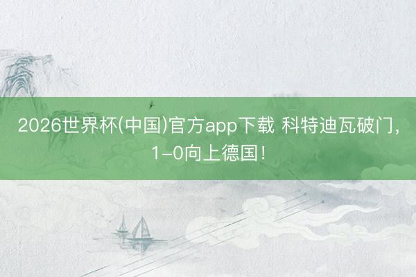 2026世界杯(中国)官方app下载 科特迪瓦破门,1-0向上德国!